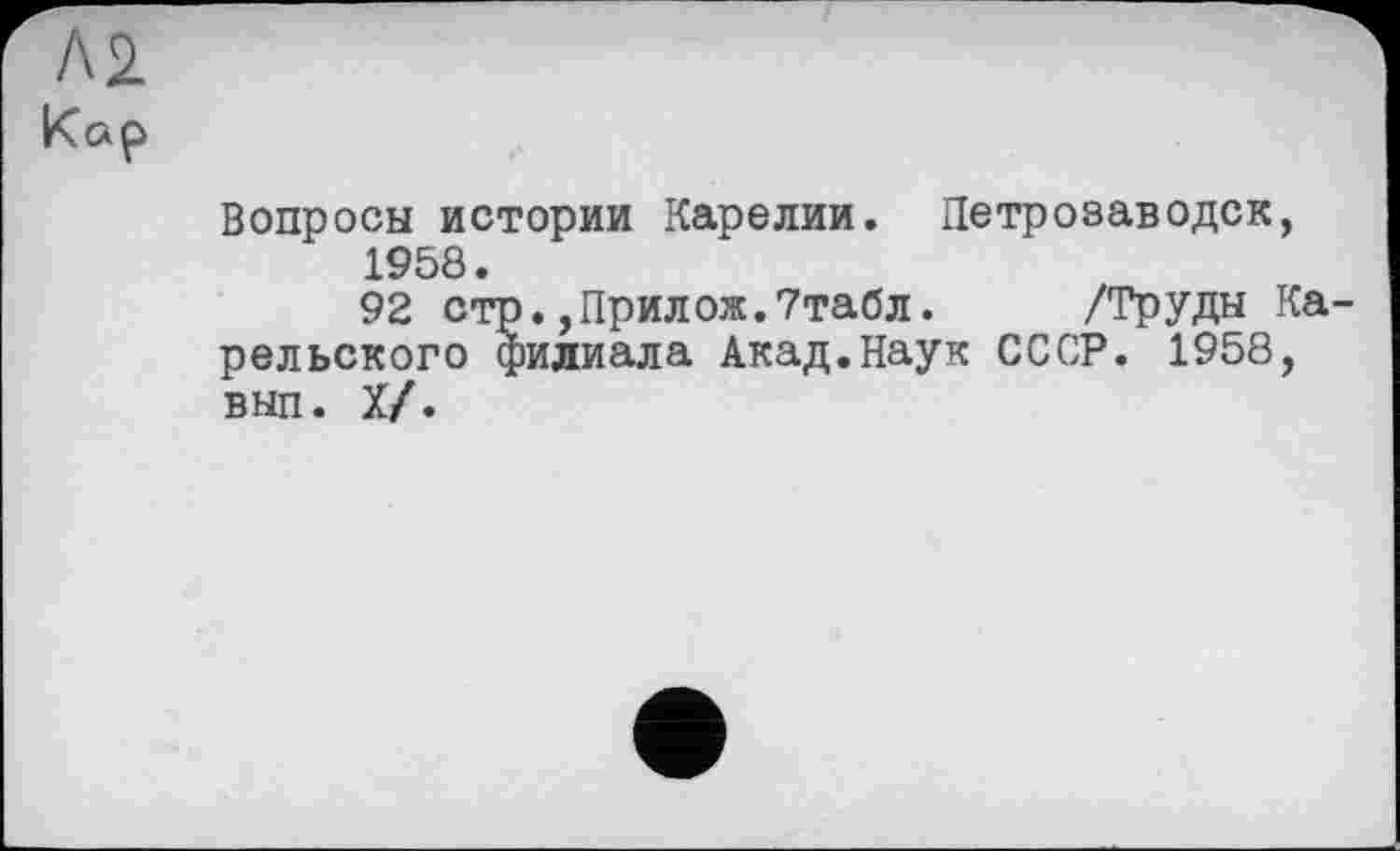 ﻿Л2
Кар
Вопросы истории Карелии. Петрозаводск, 1958.
92 стр.,Прилож.7табл. /Труды Ка рельского филиала Акад.Наук СССР. 1958, вып. X/.